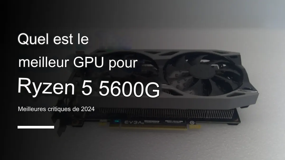 Les 6 Meilleurs GPU pour Ryzen 5 5600G en 2024